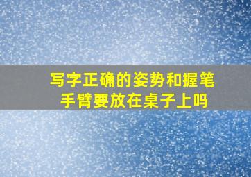 写字正确的姿势和握笔 手臂要放在桌子上吗